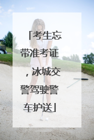 考生忘带准考证，冰城交警驾驶警车护送