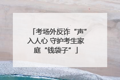 考场外反诈“声”入人心 守护考生家庭“钱袋子”