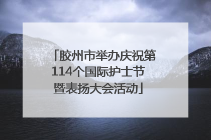 胶州市举办庆祝第114个国际护士节暨表扬大会活动