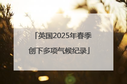 英国2025年春季创下多项气候纪录