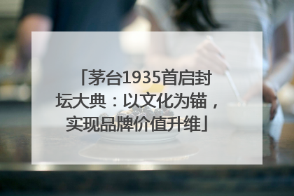 茅台1935首启封坛大典：以文化为锚，实现品牌价值升维