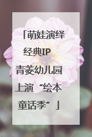 萌娃演绎经典IP 青菱幼儿园上演“绘本童话季”