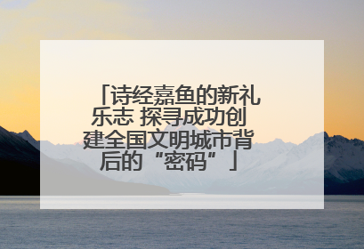 诗经嘉鱼的新礼乐志 探寻成功创建全国文明城市背后的“密码”