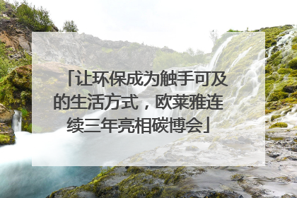 让环保成为触手可及的生活方式，欧莱雅连续三年亮相碳博会