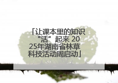 让课本里的知识“活”起来 2025年湖南省林草科技活动周启动