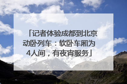 记者体验成都到北京动卧列车：软卧车厢为4人间，有夜宵服务
