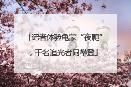 记者体验龟蒙“夜爬”，千名追光者同攀登