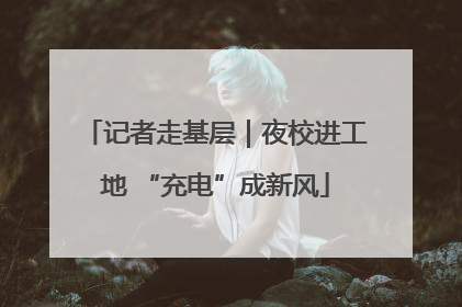 记者走基层｜夜校进工地 “充电”成新风