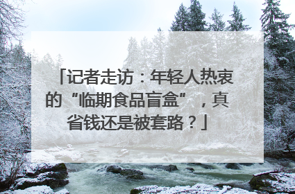 记者走访：年轻人热衷的“临期食品盲盒”，真省钱还是被套路？