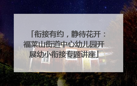 衔接有约，静待花开：福莱山街道中心幼儿园开展幼小衔接专题讲座