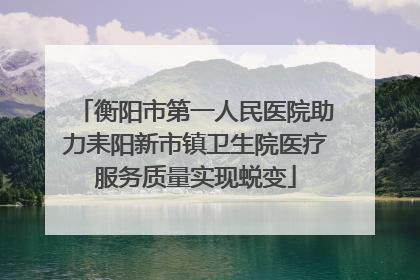 衡阳市第一人民医院助力耒阳新市镇卫生院医疗服务质量实现蜕变