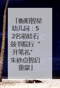 衡阳智星幼儿园：52名萌娃石鼓书院行“开笔礼” 朱砂点智启童蒙