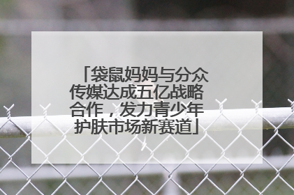 袋鼠妈妈与分众传媒达成五亿战略合作，发力青少年护肤市场新赛道