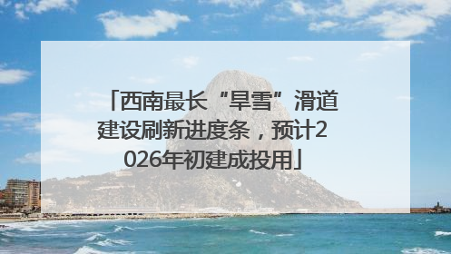 西南最长“旱雪”滑道建设刷新进度条，预计2026年初建成投用