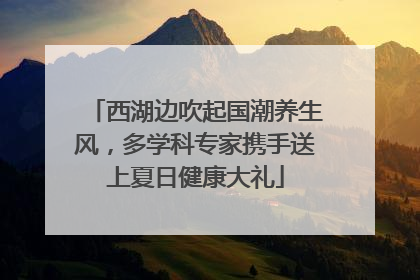 西湖边吹起国潮养生风，多学科专家携手送上夏日健康大礼