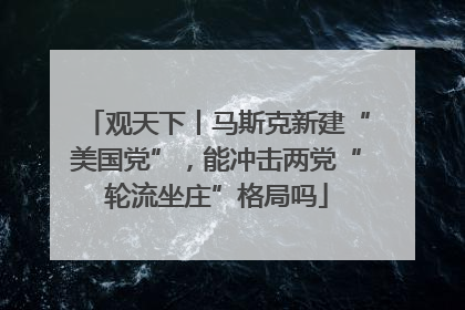 观天下丨马斯克新建“美国党”，能冲击两党“轮流坐庄”格局吗
