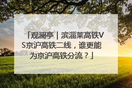 观澜亭｜滨淄莱高铁VS京沪高铁二线，谁更能为京沪高铁分流？