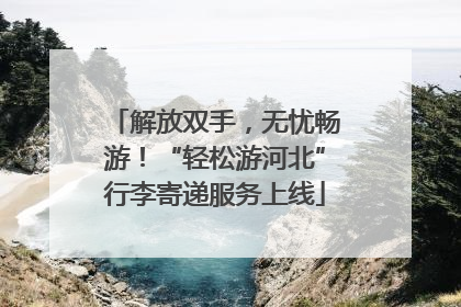 解放双手，无忧畅游！“轻松游河北”行李寄递服务上线