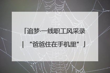 追梦·一线职工风采录｜“爸爸住在手机里”