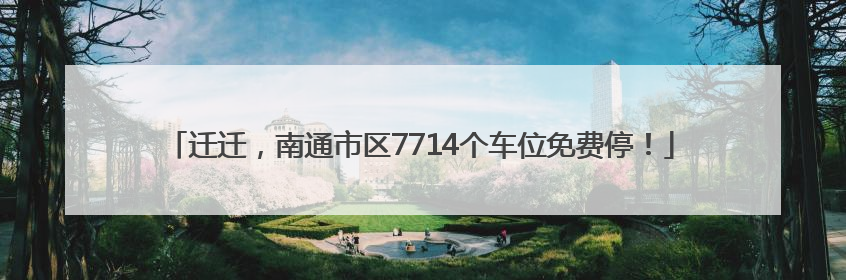 迁迁，南通市区7714个车位免费停！