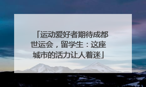 运动爱好者期待成都世运会，留学生：这座城市的活力让人着迷