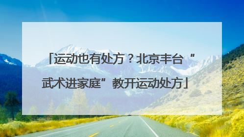 运动也有处方？北京丰台“武术进家庭”教开运动处方