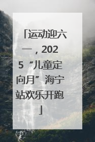 运动迎六一，2025“儿童定向月”海宁站欢乐开跑