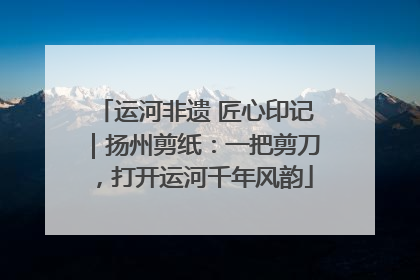 运河非遗 匠心印记｜扬州剪纸：一把剪刀，打开运河千年风韵