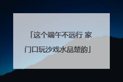 这个端午不远行 家门口玩沙戏水品楚韵