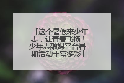 这个暑假来少年志，让青春飞扬！少年志融媒平台暑期活动丰富多彩