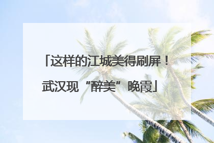 这样的江城美得刷屏！武汉现“醉美”晚霞