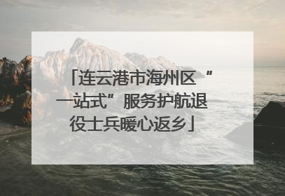连云港市海州区“一站式”服务护航退役士兵暖心返乡