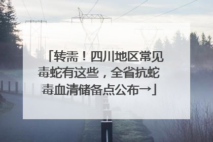 转需！四川地区常见毒蛇有这些，全省抗蛇毒血清储备点公布→