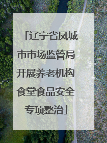 辽宁省凤城市市场监管局开展养老机构食堂食品安全专项整治