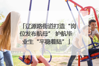 辽源路街道打造“岗位发布航母” 护航毕业生“平稳着陆”