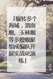 辗转多个海域，渭南舰、玉林舰等多艘舰艇组成编队开展实战化演练