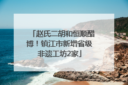 赵氏二胡和恒顺醋博！镇江市新增省级非遗工坊2家