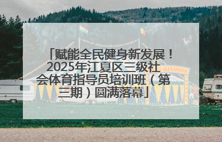 赋能全民健身新发展！2025年江夏区三级社会体育指导员培训班（第三期）圆满落幕