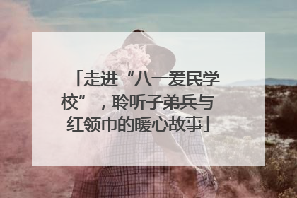 走进“八一爱民学校”，聆听子弟兵与红领巾的暖心故事