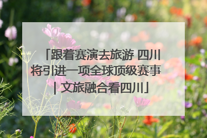 跟着赛演去旅游 四川将引进一项全球顶级赛事｜文旅融合看四川