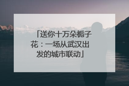 送你十万朵栀子花：一场从武汉出发的城市联动