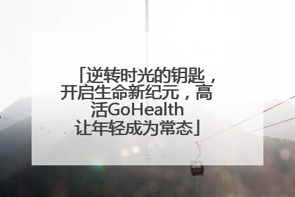 逆转时光的钥匙，开启生命新纪元，高活GoHealth让年轻成为常态