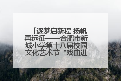 逐梦启新程 扬帆再远征——合肥市新城小学第十八届校园文化艺术节“戏曲进校园专场演出”