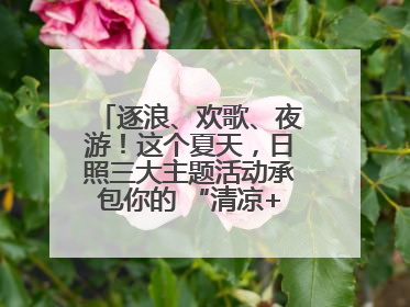 逐浪、欢歌、夜游！这个夏天，日照三大主题活动承包你的 “清凉+快乐”