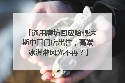 通用磨坊回应哈根达斯中国门店出售，高端冰淇淋风光不再？