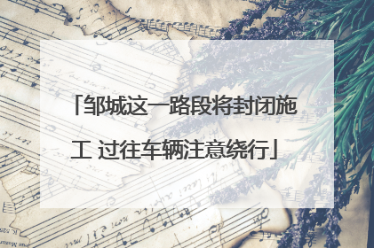邹城这一路段将封闭施工 过往车辆注意绕行
