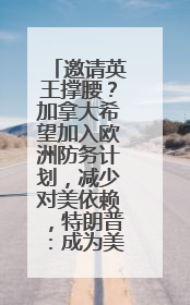 邀请英王撑腰？加拿大希望加入欧洲防务计划，减少对美依赖，特朗普：成为美国第51个州，免费用“金穹”