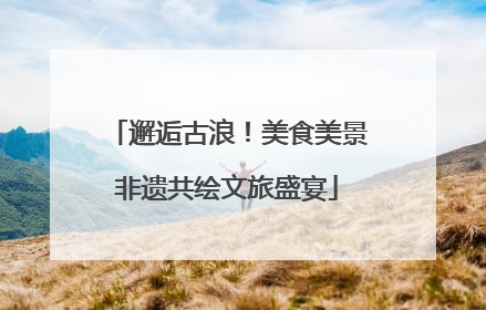 邂逅古浪！美食美景非遗共绘文旅盛宴