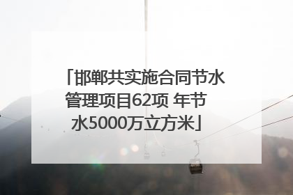 邯郸共实施合同节水管理项目62项 年节水5000万立方米