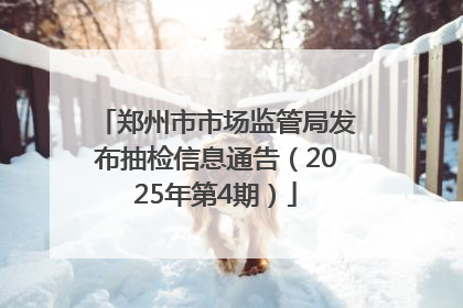 郑州市市场监管局发布抽检信息通告（2025年第4期）